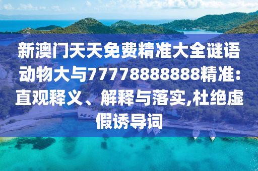 新澳門天天免費(fèi)精準(zhǔn)大全謎語動(dòng)物大與77778888888精準(zhǔn):直觀釋義、解釋與落實(shí),杜絕虛假誘導(dǎo)詞