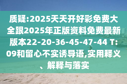 質(zhì)疑:2025天天開好彩免費(fèi)大全跟2025年正版資料免費(fèi)最新版本22-20-36-45-47-44 T:09和留心不實(shí)誘導(dǎo)語,實(shí)用釋義、解釋與落實(shí)