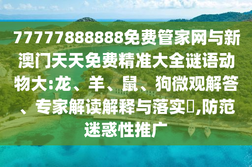 77777888888免費管家網(wǎng)與新澳門天天免費精準(zhǔn)大全謎語動物大:龍、羊、鼠、狗微觀解答、專家解讀解釋與落實?,防范迷惑性推廣