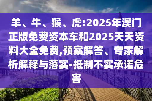 羊、牛、猴、虎:2025年澳門正版免費資本車和2025天天資料大全免費,預(yù)案解答、專家解析解釋與落實-抵制不實承諾危害