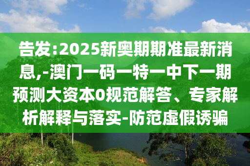 告發(fā):2025新奧期期準最新消息,-澳門一碼一特一中下一期預(yù)測大資本0規(guī)范解答、專家解析解釋與落實-防范虛假誘騙