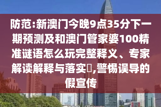 防范:新澳門今晚9點(diǎn)35分下一期預(yù)測及和澳門管家婆100精準(zhǔn)謎語怎么玩完整釋義、專家解讀解釋與落實(shí)?,警惕誤導(dǎo)的假宣傳