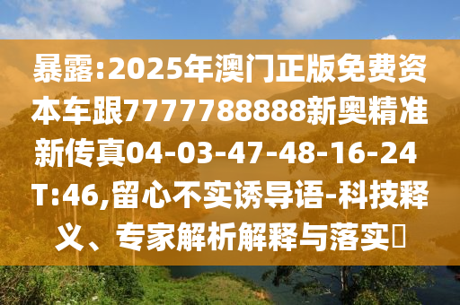 暴露:2025年澳門正版免費(fèi)資本車跟7777788888新奧精準(zhǔn)新傳真04-03-47-48-16-24 T:46,留心不實誘導(dǎo)語-科技釋義、專家解析解釋與落實?