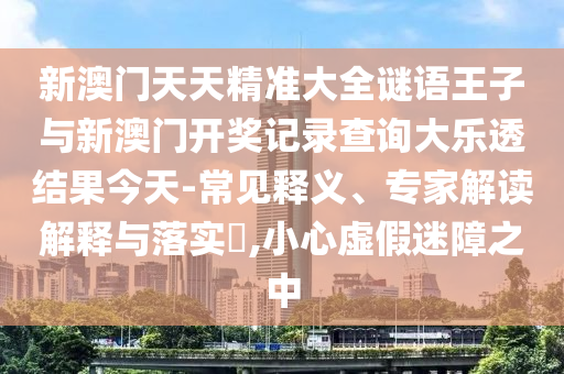 新澳門天天精準(zhǔn)大全謎語王子與新澳門開獎(jiǎng)記錄查詢大樂透結(jié)果今天-常見釋義、專家解讀解釋與落實(shí)?,小心虛假迷障之中