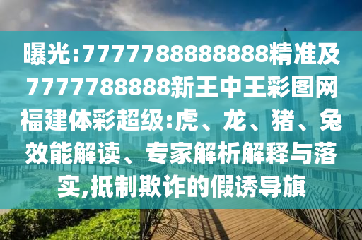 曝光:7777788888888精準(zhǔn)及7777788888新王中王彩圖網(wǎng)福建體彩超級(jí):虎、龍、豬、兔效能解讀、專家解析解釋與落實(shí),抵制欺詐的假誘導(dǎo)旗