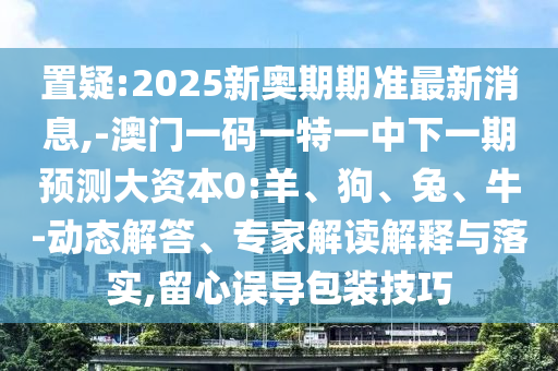 置疑:2025新奧期期準(zhǔn)最新消息,-澳門一碼一特一中下一期預(yù)測(cè)大資本0:羊、狗、兔、牛-動(dòng)態(tài)解答、專家解讀解釋與落實(shí),留心誤導(dǎo)包裝技巧