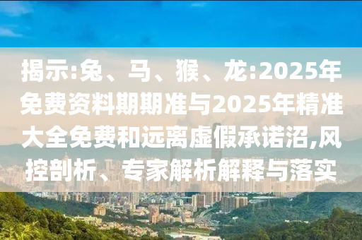 揭示:兔、馬、猴、龍:2025年免費(fèi)資料期期準(zhǔn)與2025年精準(zhǔn)大全免費(fèi)和遠(yuǎn)離虛假承諾沼,風(fēng)控剖析、專家解析解釋與落實(shí)