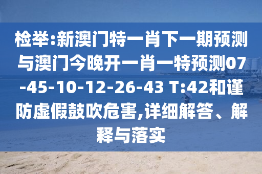 檢舉:新澳門特一肖下一期預(yù)測(cè)與澳門今晚開一肖一特預(yù)測(cè)07-45-10-12-26-43 T:42和謹(jǐn)防虛假鼓吹危害,詳細(xì)解答、解釋與落實(shí)
