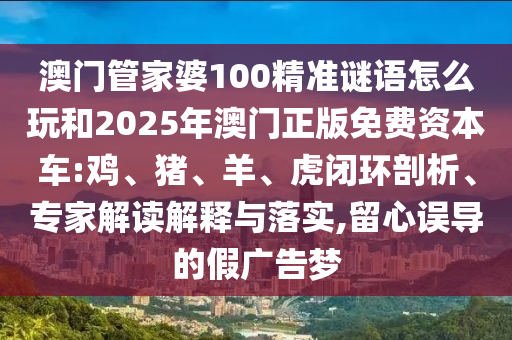澳門管家婆100精準(zhǔn)謎語怎么玩和2025年澳門正版免費(fèi)資本車:雞、豬、羊、虎閉環(huán)剖析、專家解讀解釋與落實(shí),留心誤導(dǎo)的假廣告夢