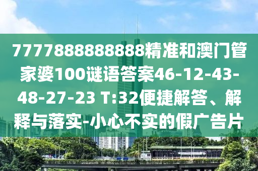 7777888888888精準(zhǔn)和澳門管家婆100謎語答案46-12-43-48-27-23 T:32便捷解答、解釋與落實(shí)-小心不實(shí)的假廣告片