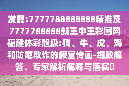 發(fā)掘:7777788888888精準(zhǔn)及7777788888新王中王彩圖網(wǎng)福建體彩超級(jí):狗、牛、虎、雞和防范欺詐的假宣傳畫(huà)-細(xì)致解答、專家解析解釋與落實(shí)?