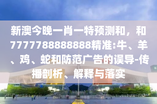 新澳今晚一肖一特預(yù)測和，和7777788888888精準(zhǔn):牛、羊、雞、蛇和防范廣告的誤導(dǎo)-傳播剖析、解釋與落實(shí)