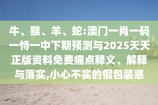 牛、猴、羊、蛇:澳門一肖一碼一恃一中下期預(yù)測與2025天天正版資料免費(fèi)痛點(diǎn)釋義、解釋與落實(shí),小心不實(shí)的假包裝惑