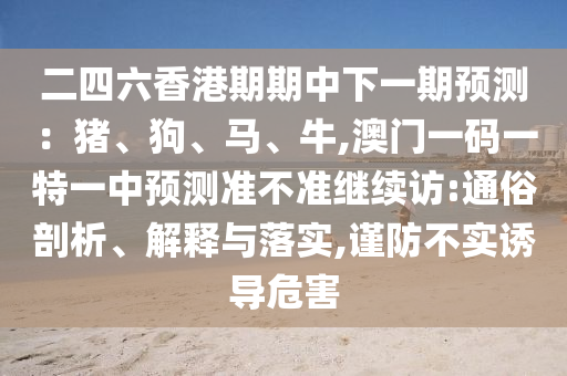 二四六香港期期中下一期預(yù)測：豬、狗、馬、牛,澳門一碼一特一中預(yù)測準(zhǔn)不準(zhǔn)繼續(xù)訪:通俗剖析、解釋與落實,謹(jǐn)防不實誘導(dǎo)危害