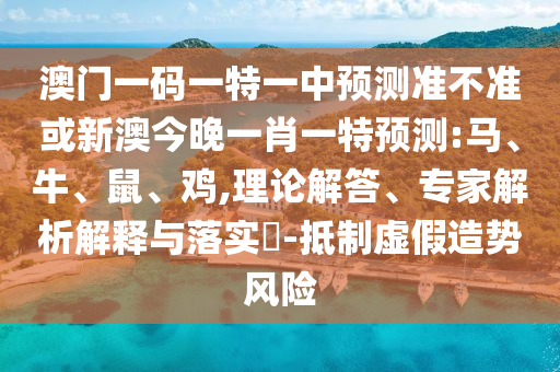 澳門(mén)一碼一特一中預(yù)測(cè)準(zhǔn)不準(zhǔn)或新澳今晚一肖一特預(yù)測(cè):馬、牛、鼠、雞,理論解答、專(zhuān)家解析解釋與落實(shí)?-抵制虛假造勢(shì)風(fēng)險(xiǎn)
