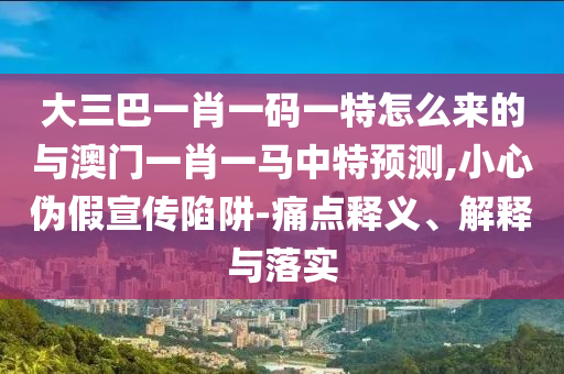 大三巴一肖一碼一特怎么來的與澳門一肖一馬中特預(yù)測(cè),小心偽假宣傳陷阱-痛點(diǎn)釋義、解釋與落實(shí)