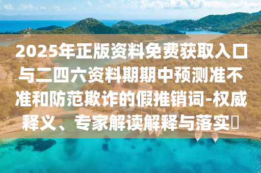 2025年正版資料免費(fèi)獲取入口與二四六資料期期中預(yù)測(cè)準(zhǔn)不準(zhǔn)和防范欺詐的假推銷詞-權(quán)威釋義、專家解讀解釋與落實(shí)?