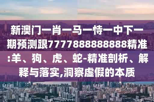 新澳門一肖一馬一恃一中下一期預(yù)測(cè)跟7777888888888精準(zhǔn):羊、狗、虎、蛇-精準(zhǔn)剖析、解釋與落實(shí),洞察虛假的本質(zhì)