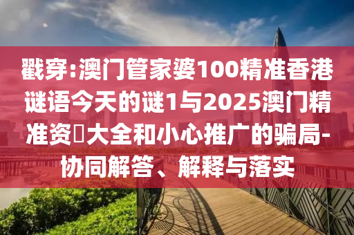 戳穿:澳門管家婆100精準(zhǔn)香港謎語今天的謎1與2025澳門精準(zhǔn)資枓大全和小心推廣的騙局-協(xié)同解答、解釋與落實(shí)