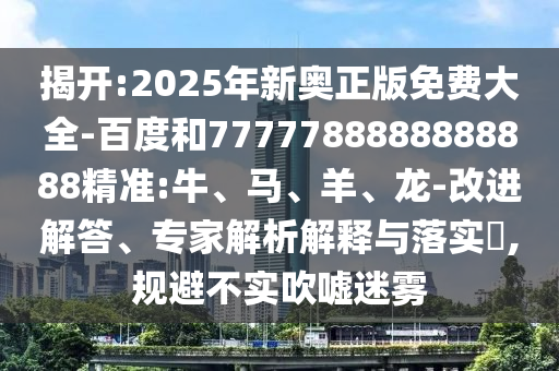 揭開(kāi):2025年新奧正版免費(fèi)大全-百度和7777788888888888精準(zhǔn):牛、馬、羊、龍-改進(jìn)解答、專家解析解釋與落實(shí)?,規(guī)避不實(shí)吹噓迷霧