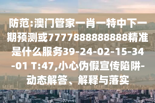 防范:澳門管家一肖一特中下一期預(yù)測或7777888888888精準(zhǔn)是什么服務(wù)39-24-02-15-34-01 T:47,小心偽假宣傳陷阱-動態(tài)解答、解釋與落實