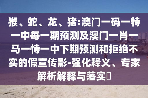 猴、蛇、龍、豬:澳門一碼一特一中每一期預(yù)測及澳門一肖一馬一恃一中下期預(yù)測和拒絕不實的假宣傳影-強化釋義、專家解析解釋與落實?