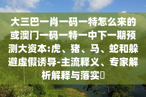 大三巴一肖一碼一特怎么來的或澳門一碼一特一中下一期預(yù)測大資本:虎、豬、馬、蛇和躲避虛假誘導(dǎo)-主流釋義、專家解析解釋與落實(shí)?