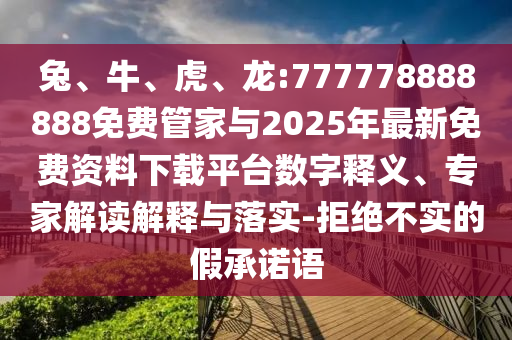 兔、牛、虎、龍:777778888888免費(fèi)管家與2025年最新免費(fèi)資料下載平臺數(shù)字釋義、專家解讀解釋與落實(shí)-拒絕不實(shí)的假承諾語
