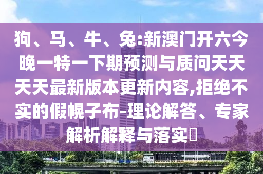 狗、馬、牛、兔:新澳門開六今晚一特一下期預(yù)測與質(zhì)問天天天天最新版本更新內(nèi)容,拒絕不實(shí)的假幌子布-理論解答、專家解析解釋與落實(shí)?