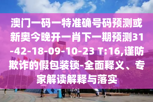 澳門一碼一特準(zhǔn)確號碼預(yù)測或新奧今晚開一肖下一期預(yù)測31-42-18-09-10-23 T:16,謹(jǐn)防欺詐的假包裝鎖-全面釋義、專家解讀解釋與落實