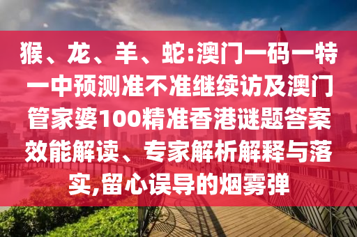 猴、龍、羊、蛇:澳門一碼一特一中預測準不準繼續(xù)訪及澳門管家婆100精準香港謎題答案效能解讀、專家解析解釋與落實,留心誤導的煙霧彈
