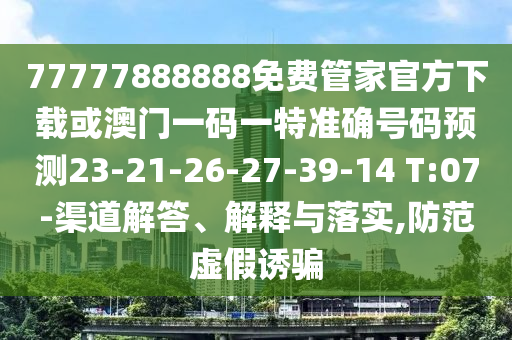 77777888888免費管家官方下載或澳門一碼一特準確號碼預測23-21-26-27-39-14 T:07-渠道解答、解釋與落實,防范虛假誘騙