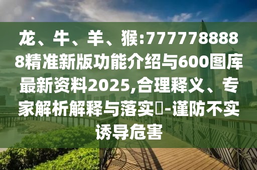 龍、牛、羊、猴:7777788888精準(zhǔn)新版功能介紹與600圖庫(kù)最新資料2025,合理釋義、專家解析解釋與落實(shí)?-謹(jǐn)防不實(shí)誘導(dǎo)危害