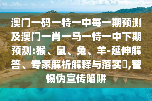 澳門(mén)一碼一特一中每一期預(yù)測(cè)及澳門(mén)一肖一馬一恃一中下期預(yù)測(cè):猴、鼠、兔、羊-延伸解答、專(zhuān)家解析解釋與落實(shí)?,警惕偽宣傳陷阱