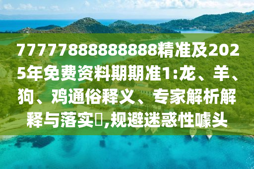 77777888888888精準(zhǔn)及2025年免費(fèi)資料期期準(zhǔn)1:龍、羊、狗、雞通俗釋義、專家解析解釋與落實(shí)?,規(guī)避迷惑性噱頭