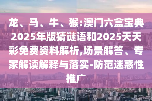 龍、馬、牛、猴:澳門六盒寶典2025年版猜謎語和2025天天彩免費(fèi)資料解析,場(chǎng)景解答、專家解讀解釋與落實(shí)-防范迷惑性推廣