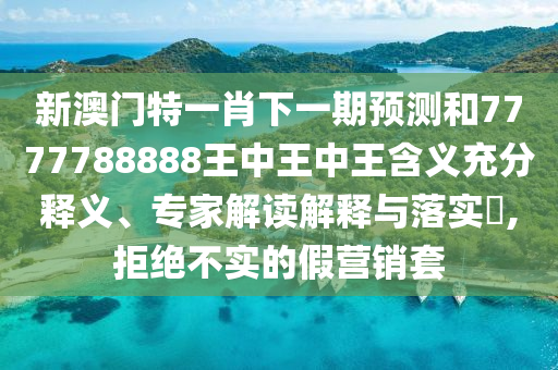 新澳門特一肖下一期預測和7777788888王中王中王含義充分釋義、專家解讀解釋與落實?,拒絕不實的假營銷套