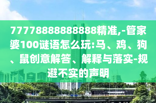 77778888888888精準(zhǔn),-管家婆100謎語(yǔ)怎么玩:馬、雞、狗、鼠創(chuàng)意解答、解釋與落實(shí)-規(guī)避不實(shí)的聲明