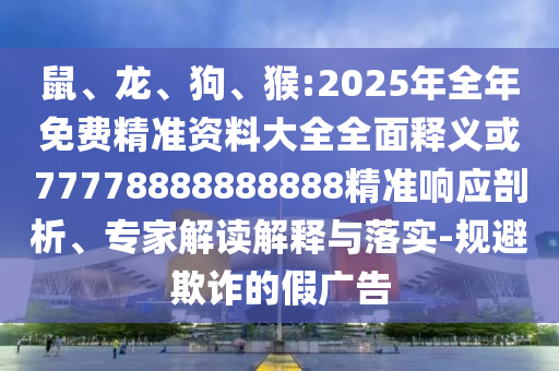 鼠、龍、狗、猴:2025年全年免費精準資料大全全面釋義或77778888888888精準響應(yīng)剖析、專家解讀解釋與落實-規(guī)避欺詐的假廣告