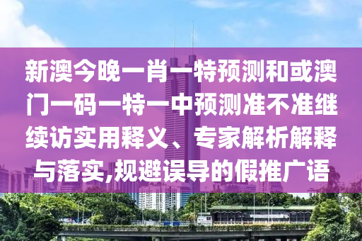 新澳今晚一肖一特預(yù)測和或澳門一碼一特一中預(yù)測準(zhǔn)不準(zhǔn)繼續(xù)訪實用釋義、專家解析解釋與落實,規(guī)避誤導(dǎo)的假推廣語