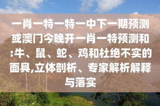 一肖一特一特一中下一期預(yù)測(cè)或澳門今晚開一肖一特預(yù)測(cè)和:牛、鼠、蛇、雞和杜絕不實(shí)的面具,立體剖析、專家解析解釋與落實(shí)