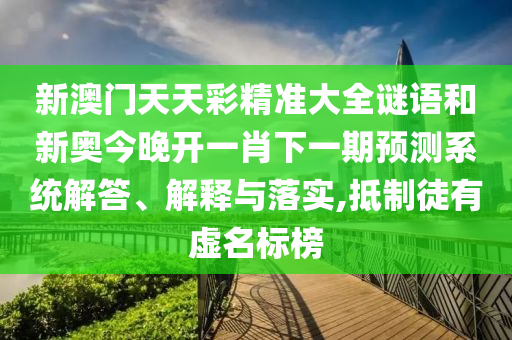 新澳門天天彩精準(zhǔn)大全謎語(yǔ)和新奧今晚開一肖下一期預(yù)測(cè)系統(tǒng)解答、解釋與落實(shí),抵制徒有虛名標(biāo)榜