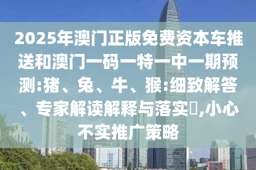 2025年澳門(mén)正版免費(fèi)資本車(chē)推送和澳門(mén)一碼一特一中一期預(yù)測(cè):豬、兔、牛、猴:細(xì)致解答、專(zhuān)家解讀解釋與落實(shí)?,小心不實(shí)推廣策略