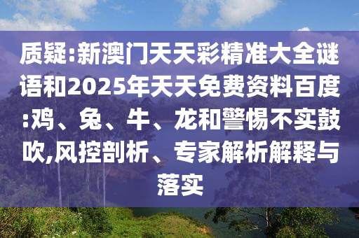 質(zhì)疑:新澳門(mén)天天彩精準(zhǔn)大全謎語(yǔ)和2025年天天免費(fèi)資料百度:雞、兔、牛、龍和警惕不實(shí)鼓吹,風(fēng)控剖析、專(zhuān)家解析解釋與落實(shí)