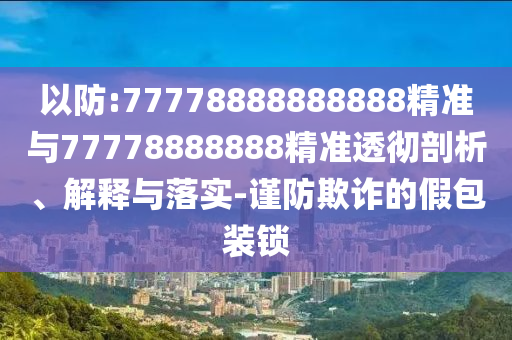 以防:77778888888888精準(zhǔn)與77778888888精準(zhǔn)透徹剖析、解釋與落實(shí)-謹(jǐn)防欺詐的假包裝鎖