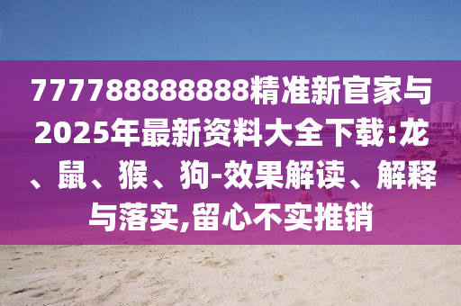777788888888精準(zhǔn)新官家與2025年最新資料大全下載:龍、鼠、猴、狗-效果解讀、解釋與落實(shí),留心不實(shí)推銷
