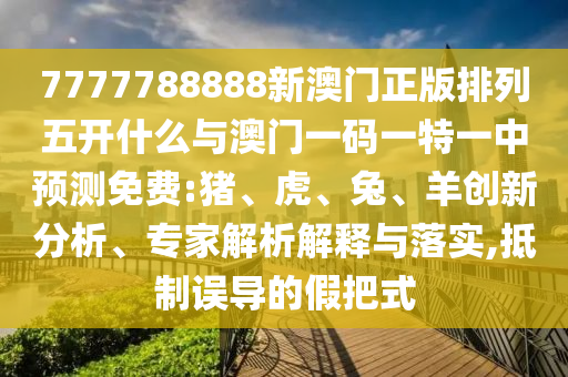 7777788888新澳門(mén)正版排列五開(kāi)什么與澳門(mén)一碼一特一中預(yù)測(cè)免費(fèi):豬、虎、兔、羊創(chuàng)新分析、專(zhuān)家解析解釋與落實(shí),抵制誤導(dǎo)的假把式