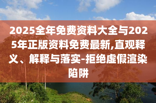 2025全年免費(fèi)資料大全與2025年正版資料免費(fèi)最新,直觀釋義、解釋與落實(shí)-拒絕虛假渲染陷阱