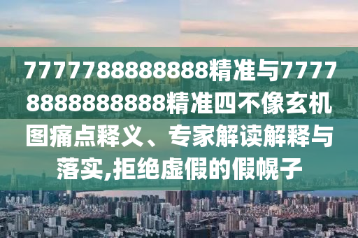 7777788888888精準(zhǔn)與77778888888888精準(zhǔn)四不像玄機(jī)圖痛點(diǎn)釋義、專(zhuān)家解讀解釋與落實(shí),拒絕虛假的假幌子