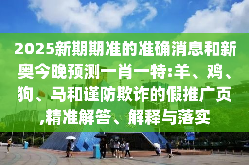 2025新期期準的準確消息和新奧今晚預測一肖一特:羊、雞、狗、馬和謹防欺詐的假推廣頁,精準解答、解釋與落實